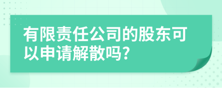 有限责任公司的股东可以申请解散吗?