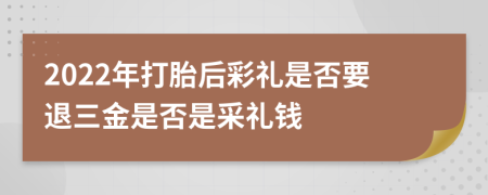 2022年打胎后彩礼是否要退三金是否是采礼钱