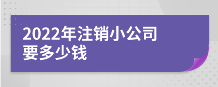 2022年注销小公司要多少钱