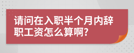 请问在入职半个月内辞职工资怎么算啊?