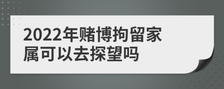 2022年赌博拘留家属可以去探望吗