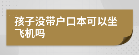 孩子没带户口本可以坐飞机吗