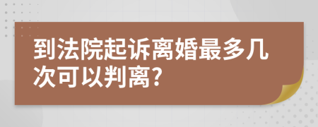 到法院起诉离婚最多几次可以判离?