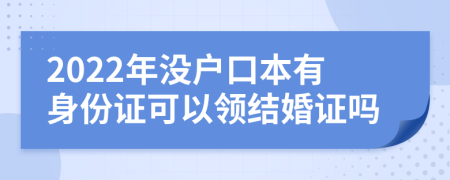 2022年没户口本有身份证可以领结婚证吗