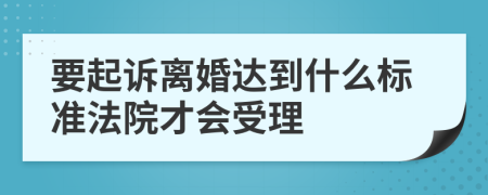 要起诉离婚达到什么标准法院才会受理