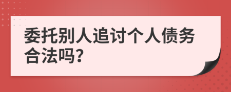 委托别人追讨个人债务合法吗？