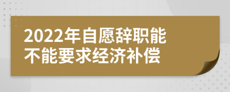 2022年自愿辞职能不能要求经济补偿