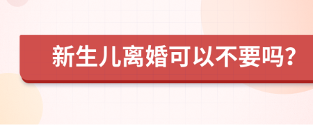 新生儿离婚可以不要吗？