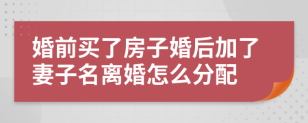 婚前买了房子婚后加了妻子名离婚怎么分配