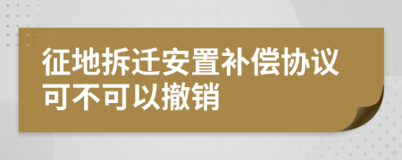 征地拆迁安置补偿协议可不可以撤销