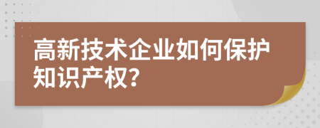 高新技术企业如何保护知识产权？