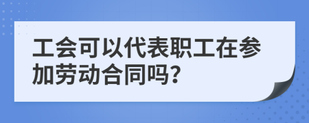 工会可以代表职工在参加劳动合同吗？