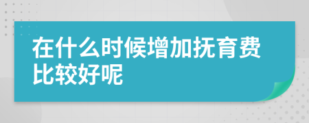 在什么时候增加抚育费比较好呢