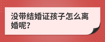 没带结婚证孩子怎么离婚呢？