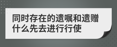 同时存在的遗嘱和遗赠什么先去进行行使