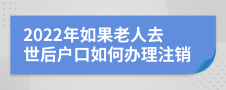 2022年如果老人去世后户口如何办理注销