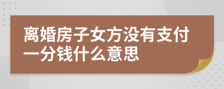 离婚房子女方没有支付一分钱什么意思