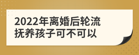 2022年离婚后轮流抚养孩子可不可以