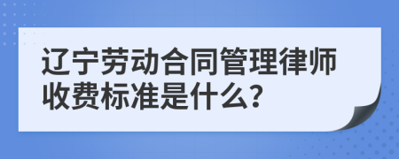 辽宁劳动合同管理律师收费标准是什么？