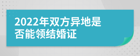 2022年双方异地是否能领结婚证