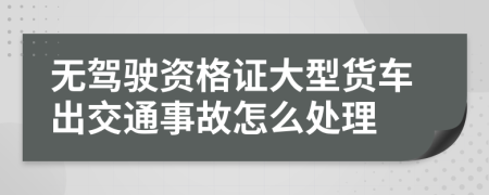 无驾驶资格证大型货车出交通事故怎么处理