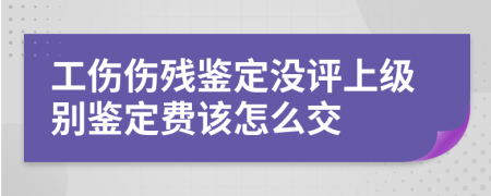 工伤伤残鉴定没评上级别鉴定费该怎么交