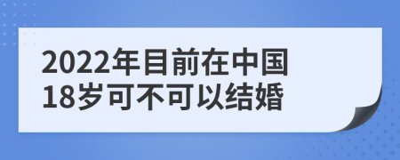 2022年目前在中国18岁可不可以结婚