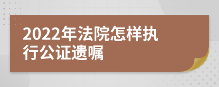 2022年法院怎样执行公证遗嘱