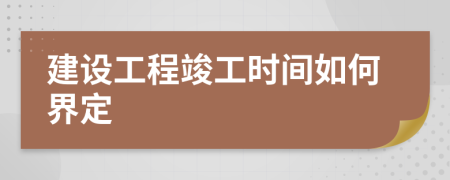 建设工程竣工时间如何界定