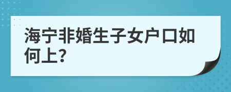 海宁非婚生子女户口如何上？