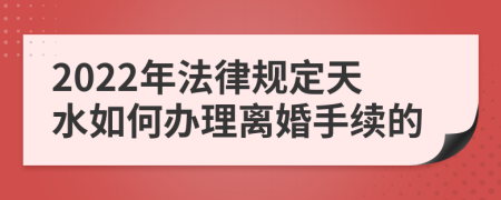 2022年法律规定天水如何办理离婚手续的