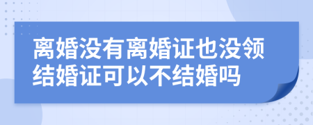 离婚没有离婚证也没领结婚证可以不结婚吗