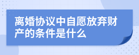 离婚协议中自愿放弃财产的条件是什么