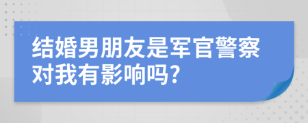 结婚男朋友是军官警察对我有影响吗?