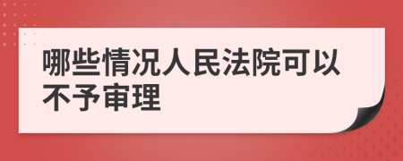 哪些情况人民法院可以不予审理