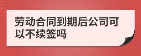 劳动合同到期后公司可以不续签吗