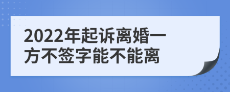 2022年起诉离婚一方不签字能不能离
