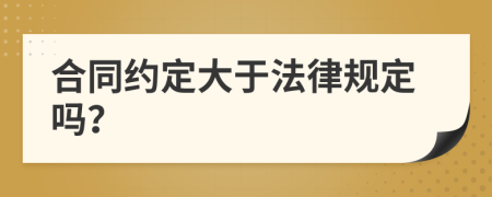 合同约定大于法律规定吗？