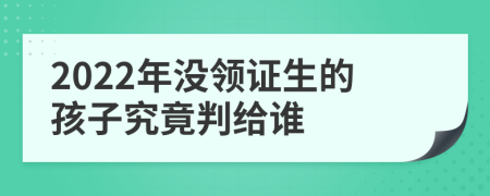 2022年没领证生的孩子究竟判给谁