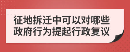 征地拆迁中可以对哪些政府行为提起行政复议