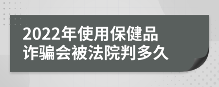 2022年使用保健品诈骗会被法院判多久