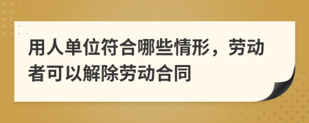 用人单位符合哪些情形，劳动者可以解除劳动合同