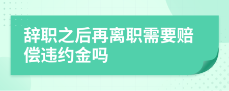 辞职之后再离职需要赔偿违约金吗