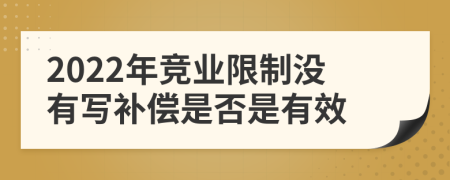 2022年竞业限制没有写补偿是否是有效