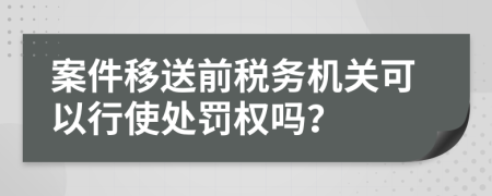 案件移送前税务机关可以行使处罚权吗？