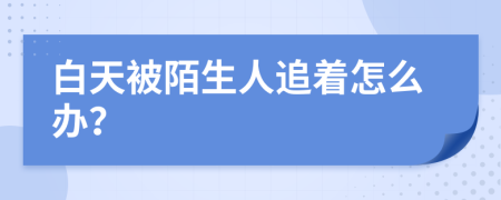 白天被陌生人追着怎么办？