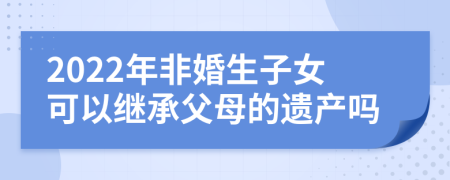 2022年非婚生子女可以继承父母的遗产吗