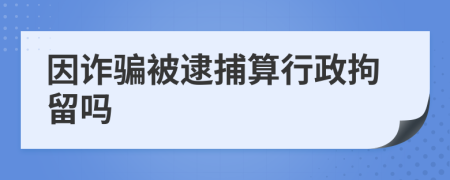 因诈骗被逮捕算行政拘留吗