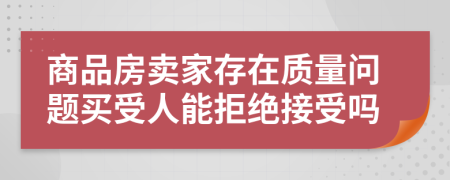 商品房卖家存在质量问题买受人能拒绝接受吗