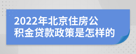 2022年北京住房公积金贷款政策是怎样的